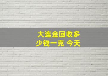 大连金回收多少钱一克 今天